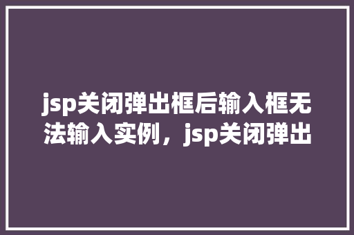 jsp关闭弹出框后输入框无法输入实例，jsp关闭弹出框后输入框无法输入实例