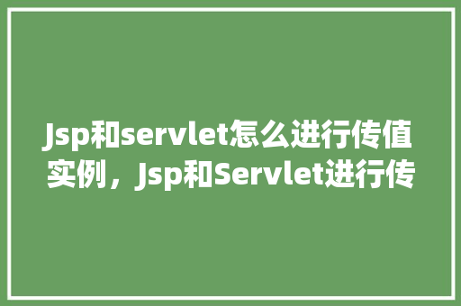 Jsp和servlet怎么进行传值实例，Jsp和Servlet进行传值实例