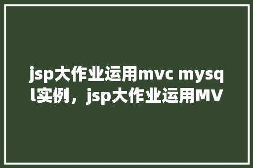 jsp大作业运用mvc mysql实例，jsp大作业运用MVCMySQL实例