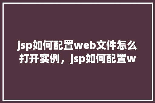 jsp如何配置web文件怎么打开实例，jsp如何配置web文件以及打开实例