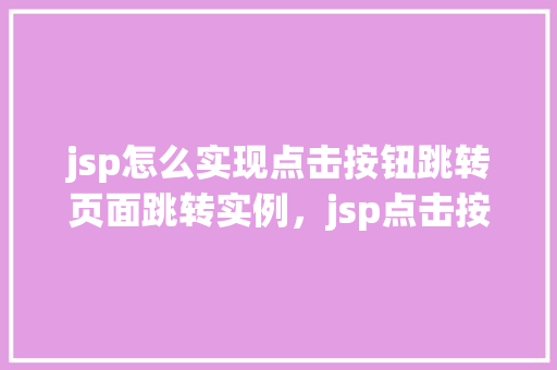 jsp怎么实现点击按钮跳转页面跳转实例，jsp点击按钮跳转页面实例