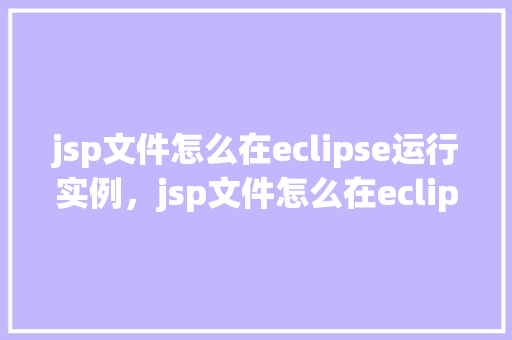 jsp文件怎么在eclipse运行实例，jsp文件怎么在eclipse运行实例