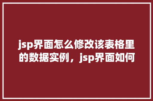 jsp界面怎么修改该表格里的数据实例，jsp界面如何修改表格中的数据实例