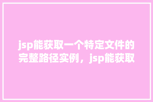 jsp能获取一个特定文件的完整路径实例，jsp能获取一个特定文件的完整路径实例