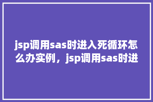 jsp调用sas时进入死循环怎么办实例，jsp调用sas时进入死循环怎么办实例