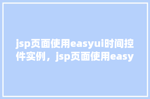 jsp页面使用easyui时间控件实例，jsp页面使用easyui时间控件实例