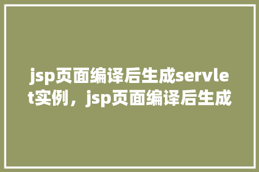jsp页面编译后生成servlet实例，jsp页面编译后生成servlet实例