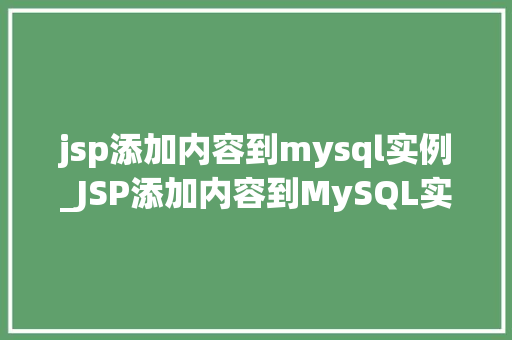 jsp添加内容到mysql实例_JSP添加内容到MySQL实例详细教程与实战经验分享