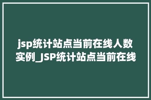 jsp统计站点当前在线人数实例_JSP统计站点当前在线人数实例实战与代码分享