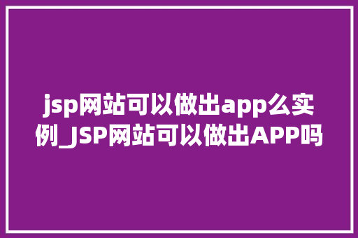 jsp网站可以做出app么实例_JSP网站可以做出APP吗实例与操作指南