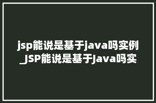 jsp能说是基于java吗实例_JSP能说是基于Java吗实例与详细讨论