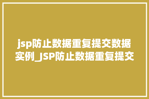 jsp防止数据重复提交数据实例_JSP防止数据重复提交数据实例详解技术与实战例子分析