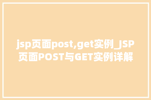 jsp页面post,get实例_JSP页面POST与GET实例详解实战与代码展示