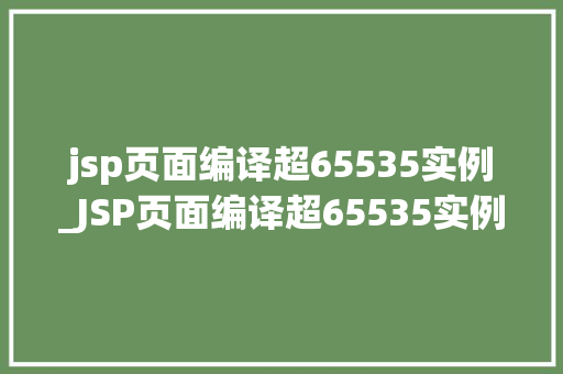jsp页面编译超65535实例_JSP页面编译超65535实例排查与解决方法全