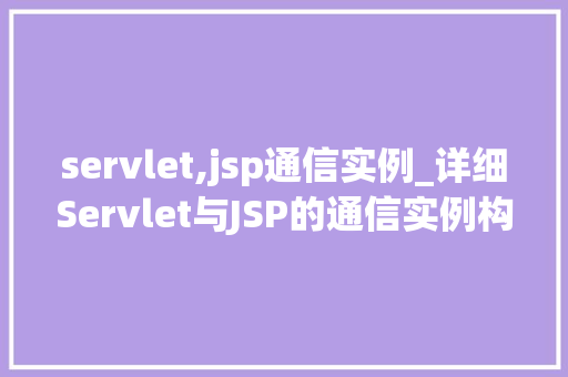 servlet,jsp通信实例_详细Servlet与JSP的通信实例构建动态交互网页的方法