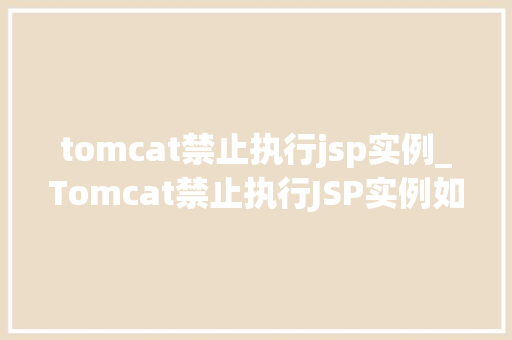 tomcat禁止执行jsp实例_Tomcat禁止执行JSP实例如何有效防止安全隐患