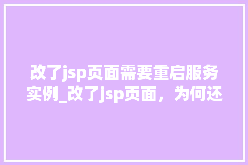 改了jsp页面需要重启服务实例_改了jsp页面，为何还需要重启服务实例详细剖析背后的原因