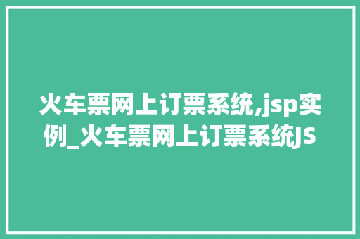 火车票网上订票系统,jsp实例_火车票网上订票系统JSP实例轻松实现票务管理的现代化