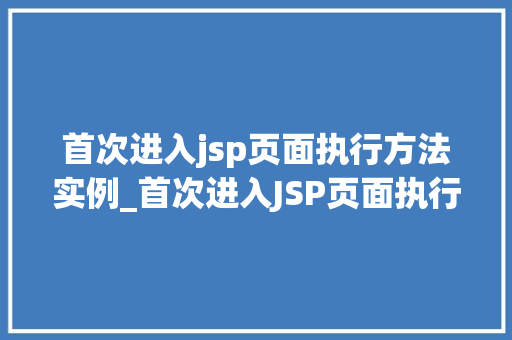 首次进入jsp页面执行方法实例_首次进入JSP页面执行方法实例详解