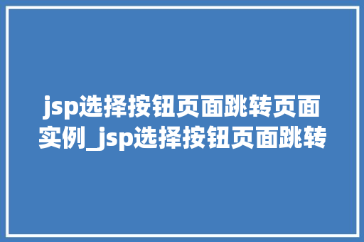 jsp选择按钮页面跳转页面实例_jsp选择按钮页面跳转页面实例轻松实现用户交互体验升级