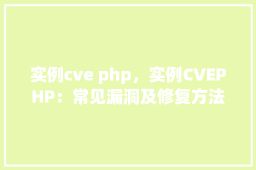 实例cve php，实例CVEPHP：常见漏洞及修复方法一览表