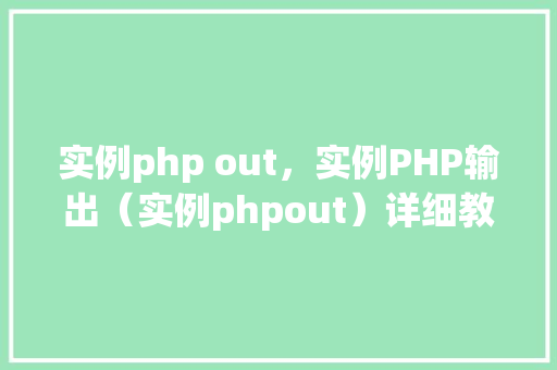实例php out，实例PHP输出（实例phpout）详细教程与代码表格展示