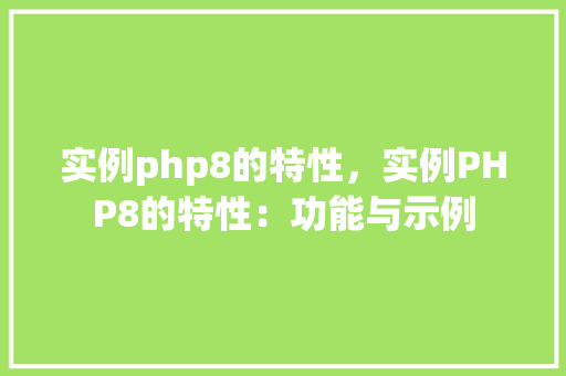 实例php8的特性，实例PHP8的特性：功能与示例