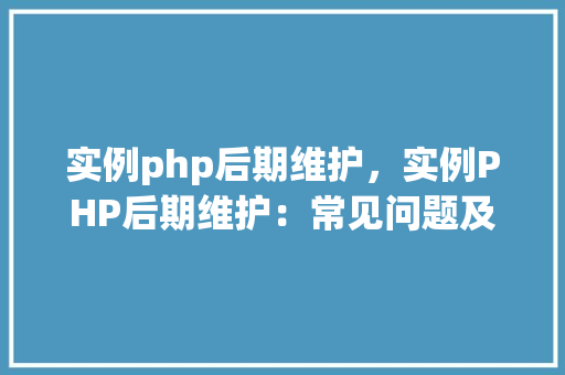 实例php后期维护，实例PHP后期维护：常见问题及解决方法