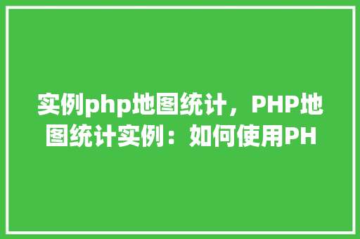 实例php地图统计，PHP地图统计实例：如何使用PHP和GoogleMapsAPI进行数据可视化  第1张