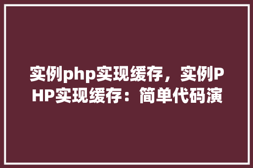 实例php实现缓存，实例PHP实现缓存：简单代码演示