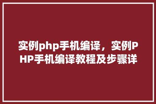 实例php手机编译，实例PHP手机编译教程及步骤详解  第1张