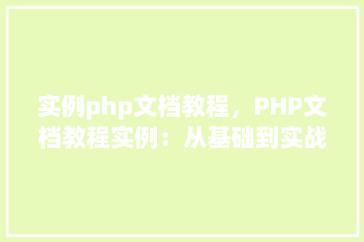 实例php文档教程，PHP文档教程实例：从基础到实战