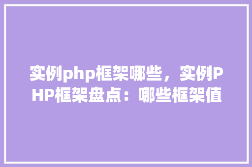 实例php框架哪些，实例PHP框架盘点：哪些框架值得你关注