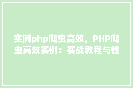 实例php爬虫高效，PHP爬虫高效实例：实战教程与性能优化方法