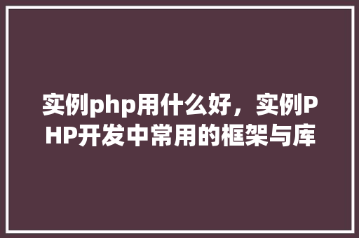 实例php用什么好，实例PHP开发中常用的框架与库对比分析