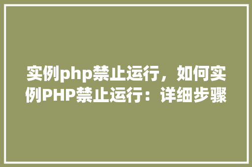 实例php禁止运行，如何实例PHP禁止运行：详细步骤与表格说明