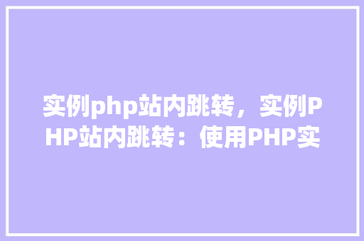 实例php站内跳转，实例PHP站内跳转：使用PHP实现页面跳转详解