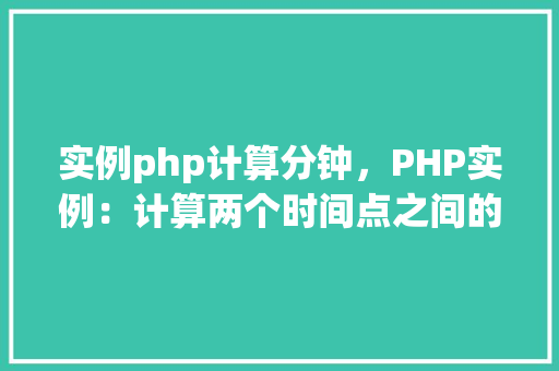 实例php计算分钟，PHP实例：计算两个时间点之间的分钟数