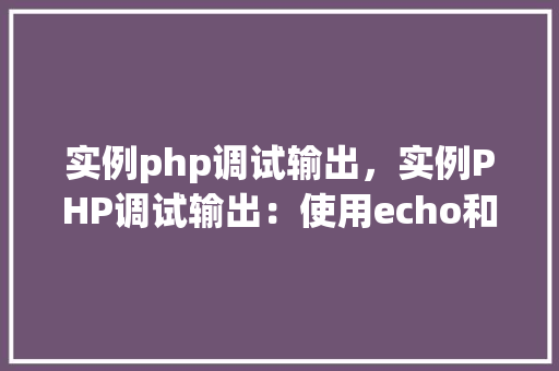 实例php调试输出，实例PHP调试输出：使用echo和print_r方法  第1张