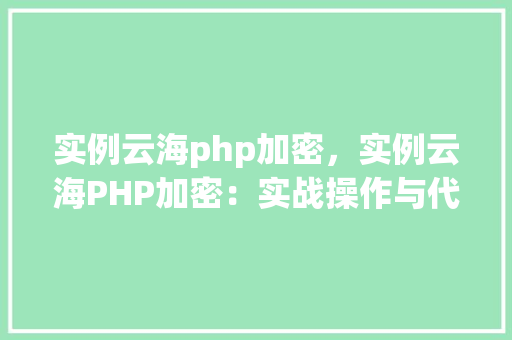 实例云海php加密，实例云海PHP加密：实战操作与代码介绍