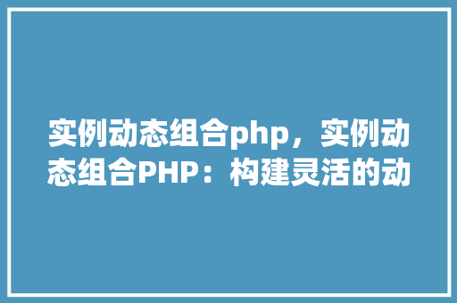 实例动态组合php，实例动态组合PHP：构建灵活的动态网站