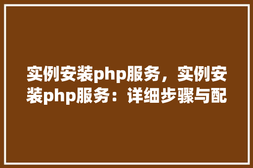 实例安装php服务，实例安装php服务：详细步骤与配置指南