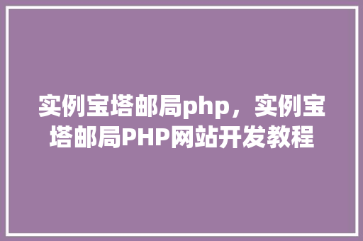 实例宝塔邮局php，实例宝塔邮局PHP网站开发教程
