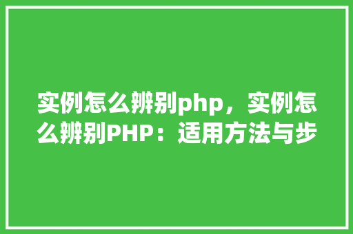 实例怎么辨别php，实例怎么辨别PHP：适用方法与步骤详解