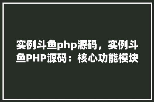 实例斗鱼php源码，实例斗鱼PHP源码：核心功能模块介绍