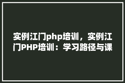 实例江门php培训，实例江门PHP培训：学习路径与课程内容一览表