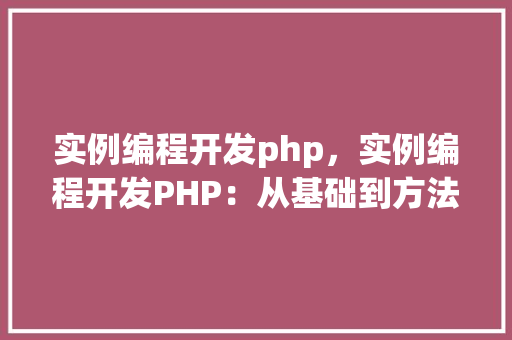实例编程开发php，实例编程开发PHP：从基础到方法教程