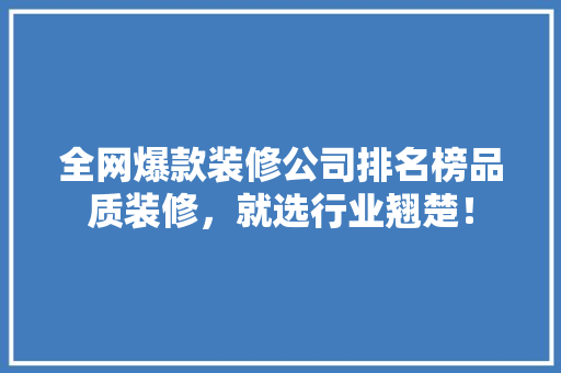 全网爆款装修公司排名榜品质装修，就选行业翘楚！
