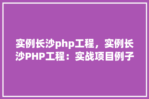 实例长沙php工程，实例长沙PHP工程：实战项目例子介绍  第1张