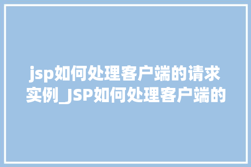 jsp如何处理客户端的请求实例_JSP如何处理客户端的请求实例详细与实战方法